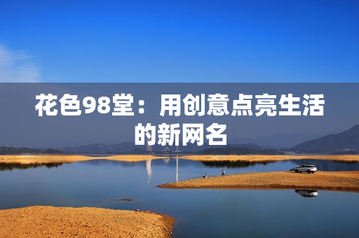 花色98堂：用创意点亮生活的新网名