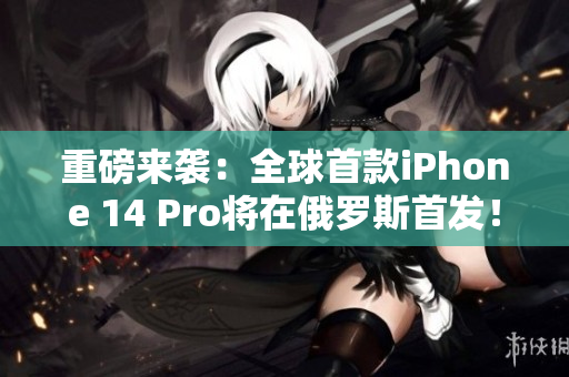 重磅来袭：全球首款iPhone 14 Pro将在俄罗斯首发！
