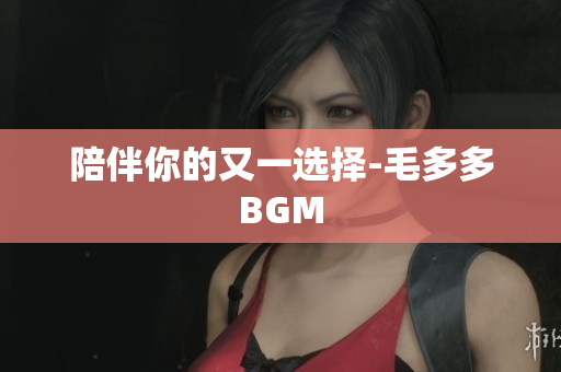 陪伴你的又一选择-毛多多BGM