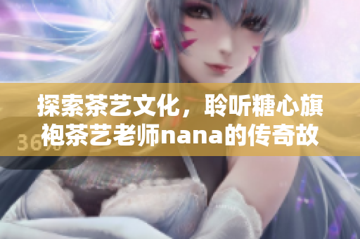 探索茶艺文化，聆听糖心旗袍茶艺老师nana的传奇故事