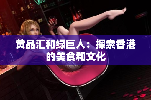 黄品汇和绿巨人：探索香港的美食和文化