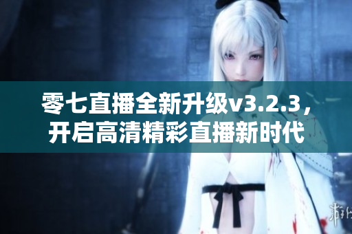 零七直播全新升级v3.2.3，开启高清精彩直播新时代
