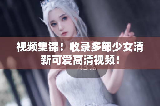 视频集锦！收录多部少女清新可爱高清视频！