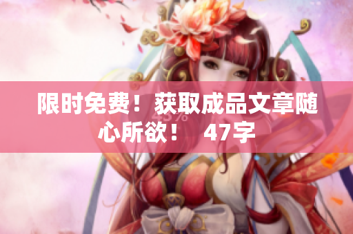 限时免费！获取成品文章随心所欲！  47字