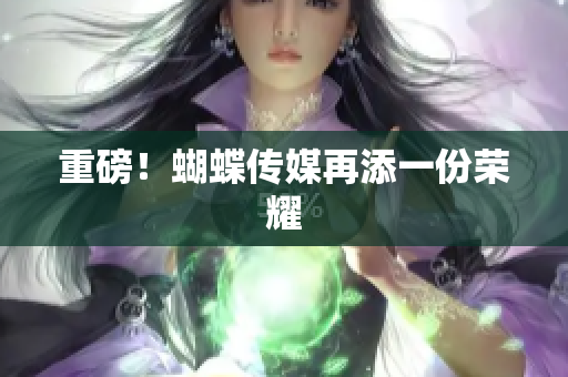 重磅！蝴蝶传媒再添一份荣耀