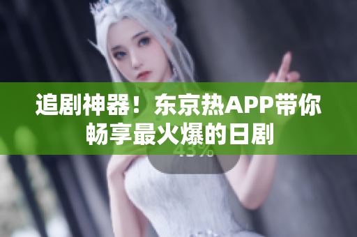 追剧神器！东京热APP带你畅享最火爆的日剧