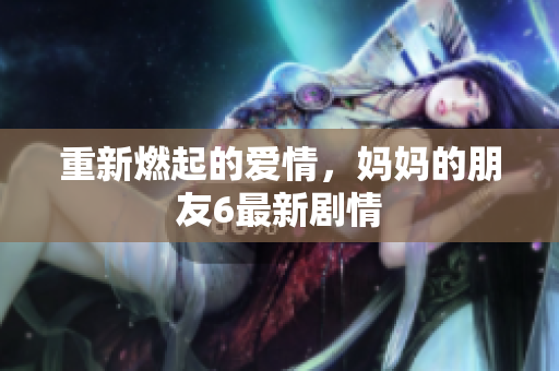 重新燃起的爱情，妈妈的朋友6最新剧情