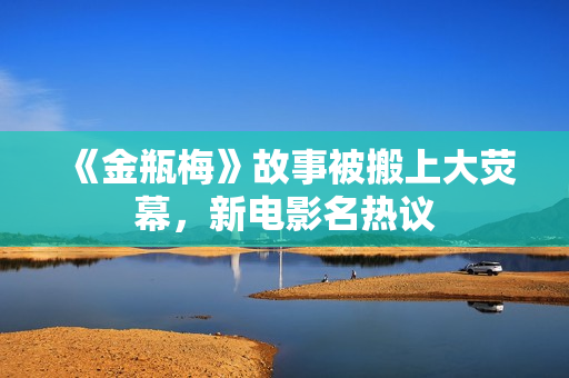《金瓶梅》故事被搬上大荧幕，新电影名热议
