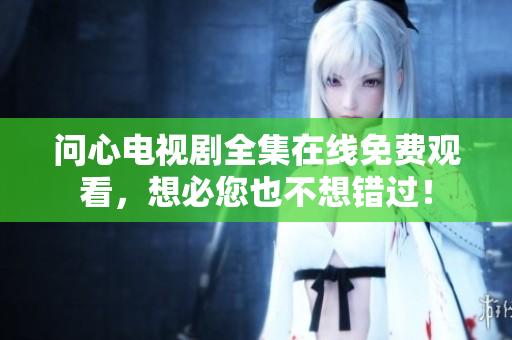 问心电视剧全集在线免费观看，想必您也不想错过！