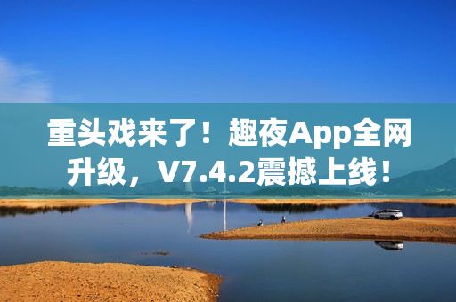 重头戏来了！趣夜App全网升级，V7.4.2震撼上线！