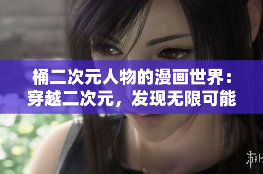 桶二次元人物的漫画世界：穿越二次元，发现无限可能