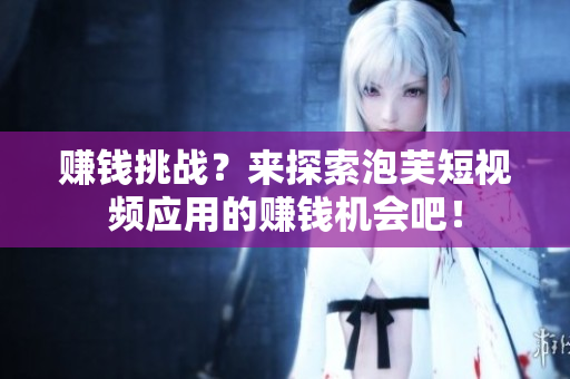 赚钱挑战？来探索泡芙短视频应用的赚钱机会吧！