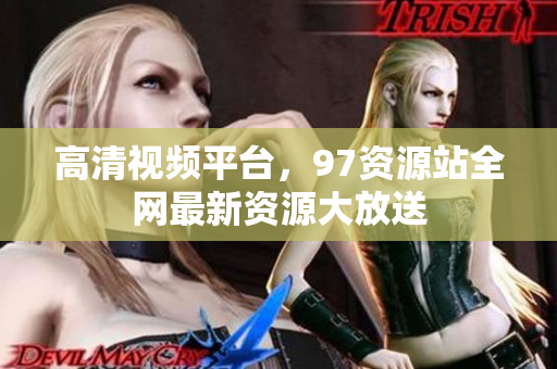 高清视频平台，97资源站全网最新资源大放送