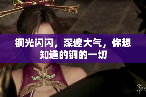 铜光闪闪，深邃大气，你想知道的铜的一切