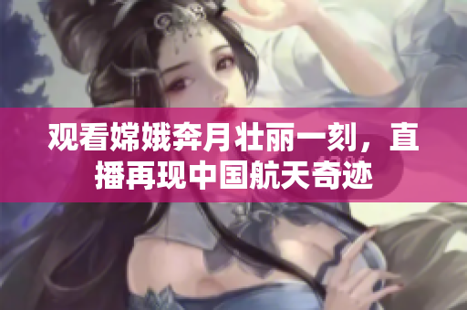 观看嫦娥奔月壮丽一刻，直播再现中国航天奇迹