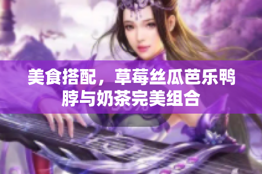美食搭配，草莓丝瓜芭乐鸭脖与奶茶完美组合