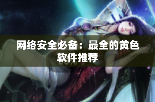 网络安全必备：最全的黄色软件推荐