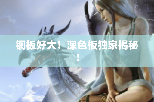 铜板好大！深色板独家揭秘！