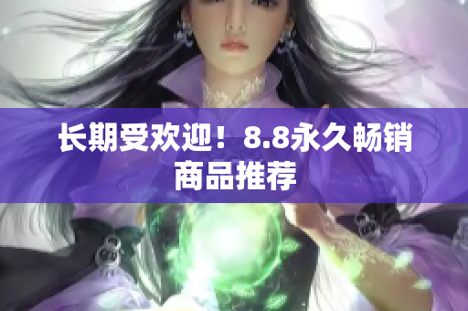 长期受欢迎！8.8永久畅销商品推荐
