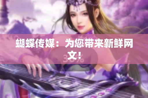蝴蝶传媒：为您带来新鲜网文！