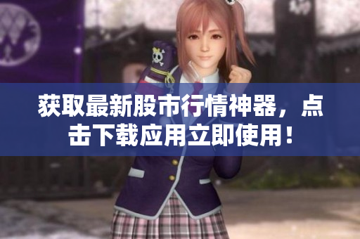 获取最新股市行情神器，点击下载应用立即使用！