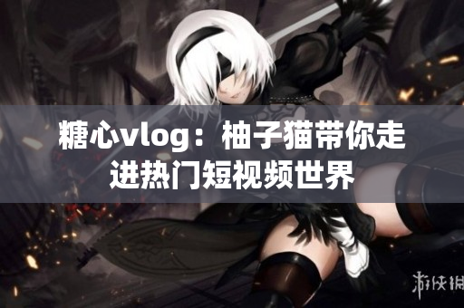 糖心vlog：柚子猫带你走进热门短视频世界