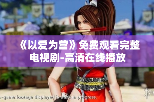 《以爱为营》免费观看完整电视剧-高清在线播放