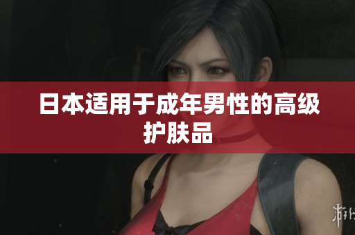 日本适用于成年男性的高级护肤品