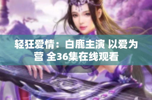 轻狂爱情：白鹿主演 以爱为营 全36集在线观看