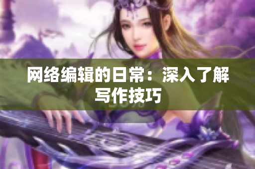 网络编辑的日常：深入了解写作技巧