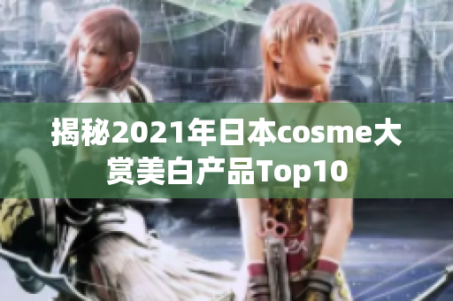 揭秘2021年日本cosme大赏美白产品Top10