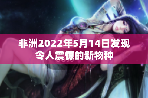 非洲2022年5月14日发现令人震惊的新物种