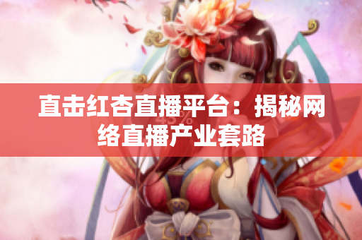 直击红杏直播平台：揭秘网络直播产业套路