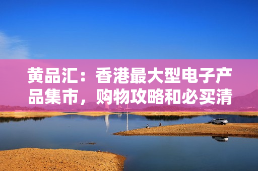 黄品汇：香港最大型电子产品集市，购物攻略和必买清单发现香港电子产品的黄金地标