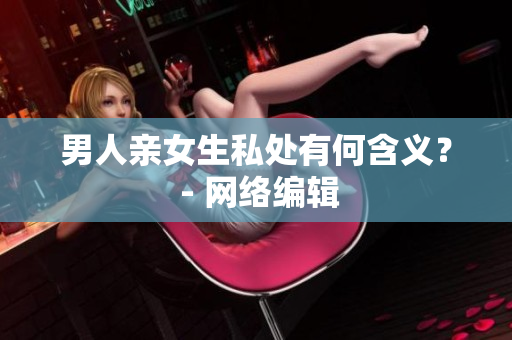 男人亲女生私处有何含义？ - 网络编辑