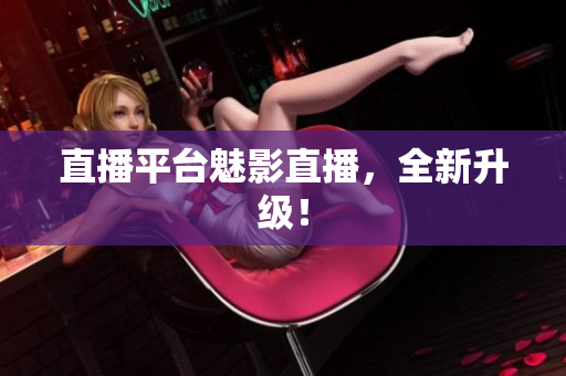 直播平台魅影直播，全新升级！