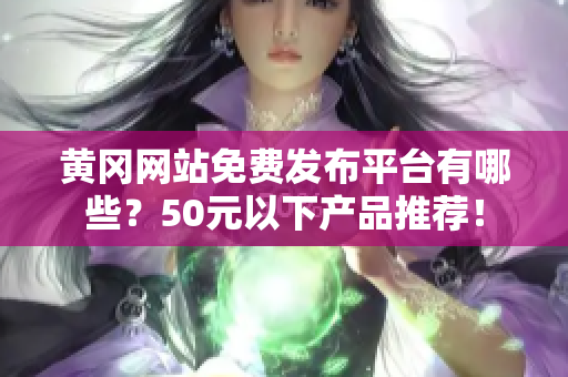 黄冈网站免费发布平台有哪些？50元以下产品推荐！