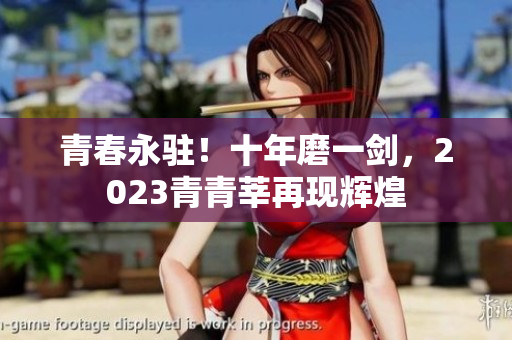 青春永驻！十年磨一剑，2023青青莘再现辉煌