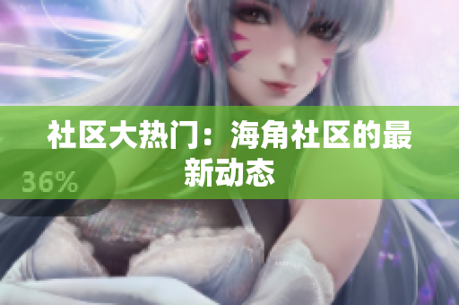 社区大热门：海角社区的最新动态