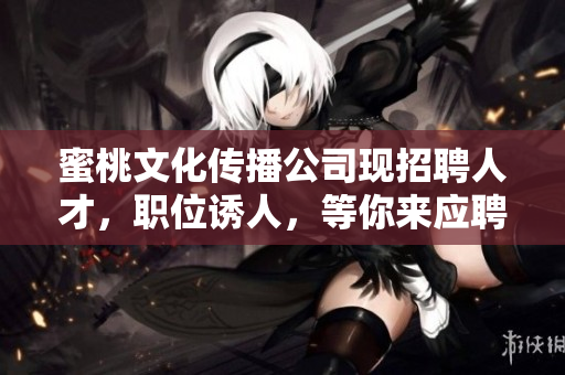 蜜桃文化传播公司现招聘人才，职位诱人，等你来应聘！