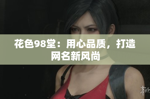 花色98堂：用心品质，打造网名新风尚