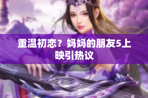 重温初恋？妈妈的朋友5上映引热议