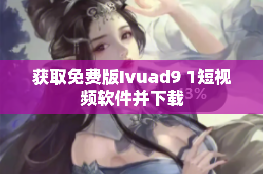 获取免费版Ivuad9 1短视频软件并下载