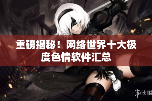重磅揭秘！网络世界十大极度色情软件汇总