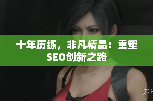 十年历练，非凡精品：重塑SEO创新之路