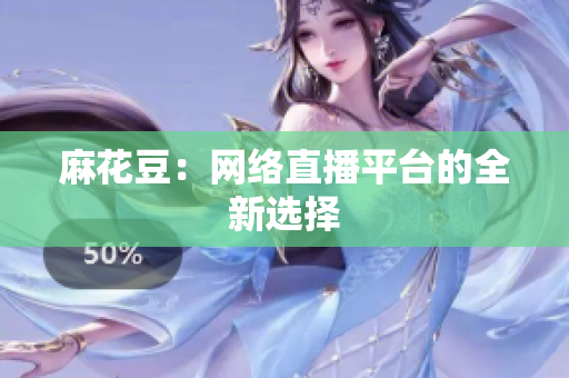 麻花豆：网络直播平台的全新选择