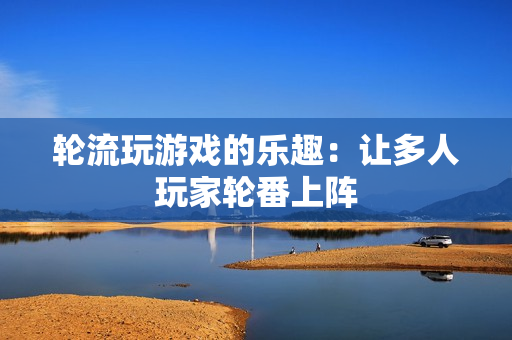 轮流玩游戏的乐趣：让多人玩家轮番上阵