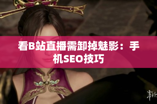 看B站直播需卸掉魅影：手机SEO技巧
