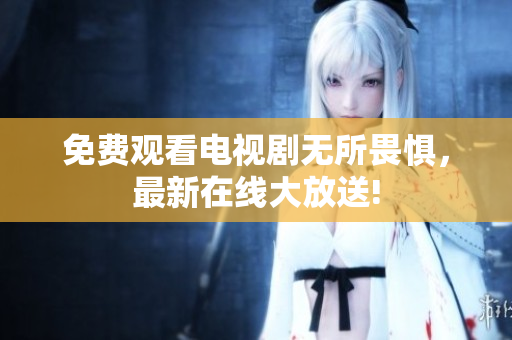 免费观看电视剧无所畏惧，最新在线大放送!