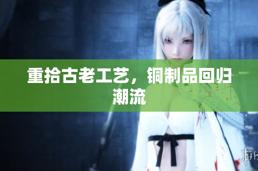 重拾古老工艺，铜制品回归潮流